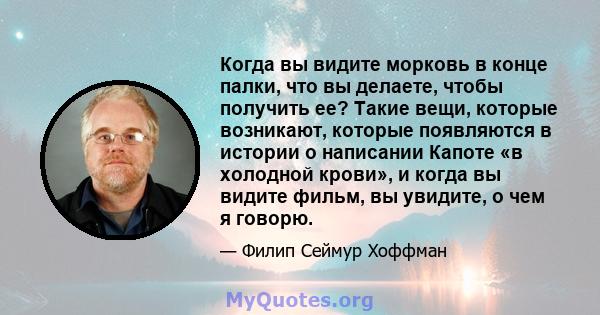 Когда вы видите морковь в конце палки, что вы делаете, чтобы получить ее? Такие вещи, которые возникают, которые появляются в истории о написании Капоте «в холодной крови», и когда вы видите фильм, вы увидите, о чем я