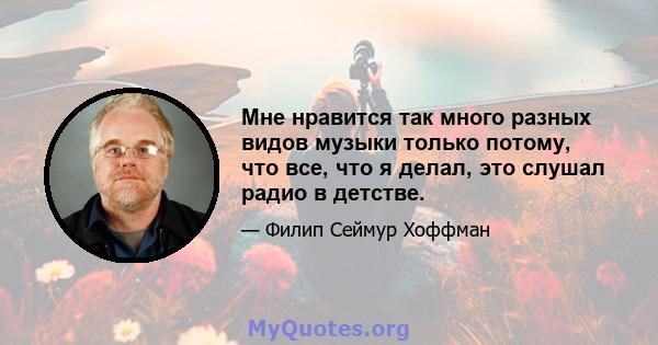 Мне нравится так много разных видов музыки только потому, что все, что я делал, это слушал радио в детстве.