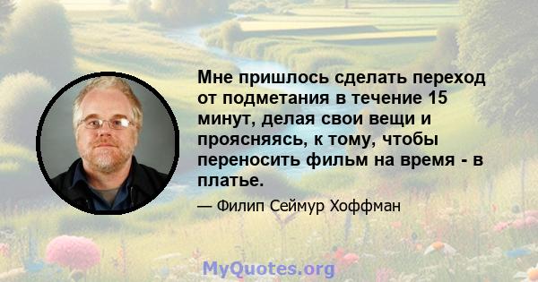 Мне пришлось сделать переход от подметания в течение 15 минут, делая свои вещи и проясняясь, к тому, чтобы переносить фильм на время - в платье.