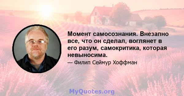 Момент самосознания. Внезапно все, что он сделал, воглянет в его разум, самокритика, которая невыносима.