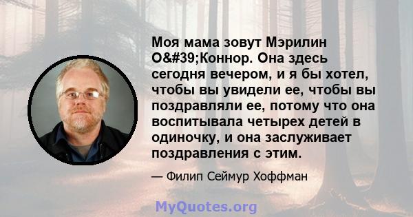 Моя мама зовут Мэрилин О'Коннор. Она здесь сегодня вечером, и я бы хотел, чтобы вы увидели ее, чтобы вы поздравляли ее, потому что она воспитывала четырех детей в одиночку, и она заслуживает поздравления с этим.