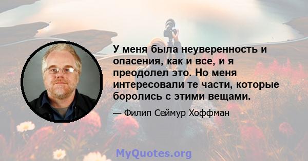 У меня была неуверенность и опасения, как и все, и я преодолел это. Но меня интересовали те части, которые боролись с этими вещами.