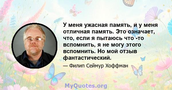 У меня ужасная память, и у меня отличная память. Это означает, что, если я пытаюсь что -то вспомнить, я не могу этого вспомнить. Но мой отзыв фантастический.