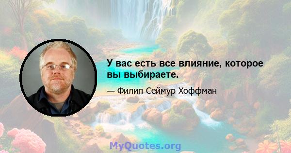 У вас есть все влияние, которое вы выбираете.