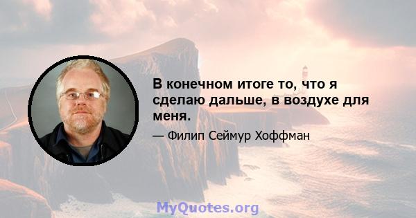 В конечном итоге то, что я сделаю дальше, в воздухе для меня.