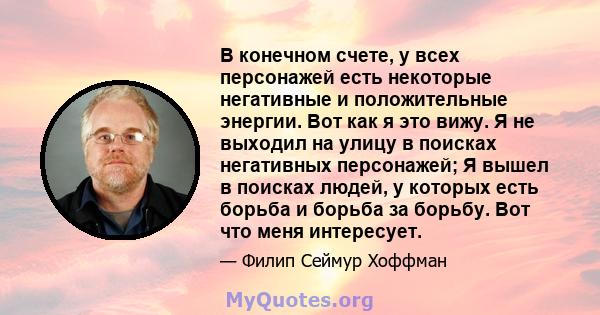 В конечном счете, у всех персонажей есть некоторые негативные и положительные энергии. Вот как я это вижу. Я не выходил на улицу в поисках негативных персонажей; Я вышел в поисках людей, у которых есть борьба и борьба