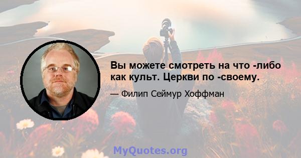 Вы можете смотреть на что -либо как культ. Церкви по -своему.