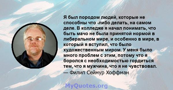 Я был породом людей, которые не способны что -либо делать, на самом деле. В колледже я начал понимать, что быть мачо не была принятой нормой в либеральном мире, и особенно в мире, в который я вступил, что было