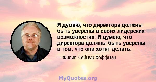 Я думаю, что директора должны быть уверены в своих лидерских возможностях. Я думаю, что директора должны быть уверены в том, что они хотят делать.