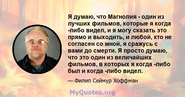 Я думаю, что Магнолия - один из лучших фильмов, которые я когда -либо видел, и я могу сказать это прямо и выходить, и любой, кто не согласен со мной, я сражусь с вами до смерти. Я просто думаю, что это один из