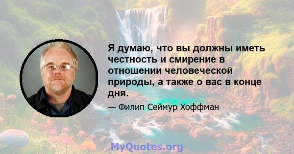 Я думаю, что вы должны иметь честность и смирение в отношении человеческой природы, а также о вас в конце дня.