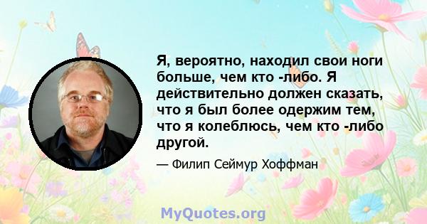 Я, вероятно, находил свои ноги больше, чем кто -либо. Я действительно должен сказать, что я был более одержим тем, что я колеблюсь, чем кто -либо другой.