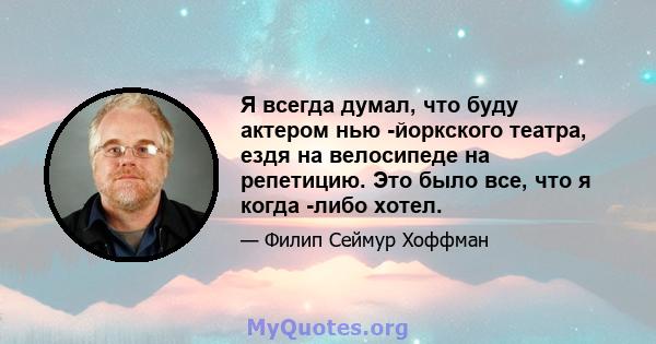 Я всегда думал, что буду актером нью -йоркского театра, ездя на велосипеде на репетицию. Это было все, что я когда -либо хотел.