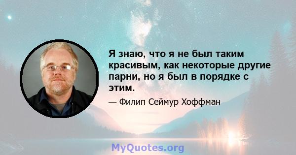 Я знаю, что я не был таким красивым, как некоторые другие парни, но я был в порядке с этим.