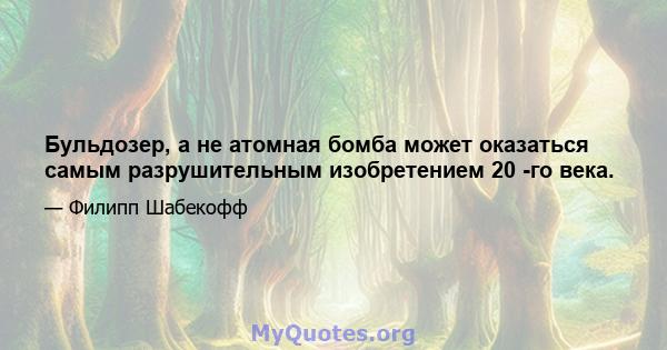 Бульдозер, а не атомная бомба может оказаться самым разрушительным изобретением 20 -го века.