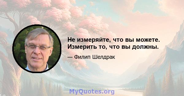 Не измеряйте, что вы можете. Измерить то, что вы должны.