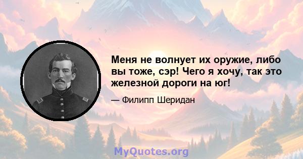 Меня не волнует их оружие, либо вы тоже, сэр! Чего я хочу, так это железной дороги на юг!