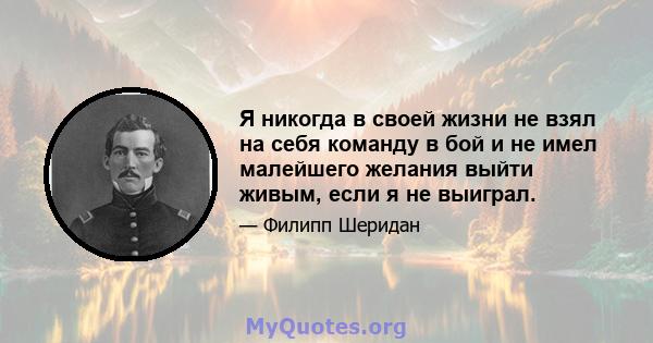 Я никогда в своей жизни не взял на себя команду в бой и не имел малейшего желания выйти живым, если я не выиграл.