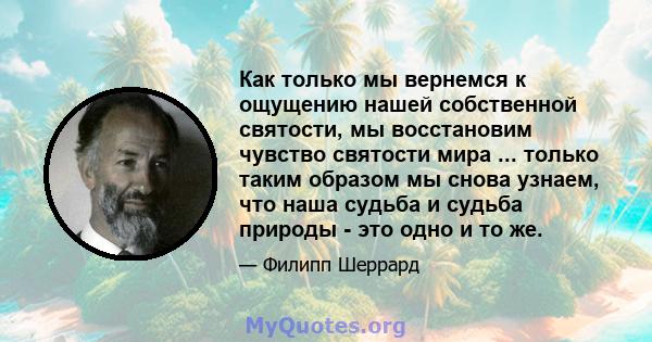 Как только мы вернемся к ощущению нашей собственной святости, мы восстановим чувство святости мира ... только таким образом мы снова узнаем, что наша судьба и судьба природы - это одно и то же.