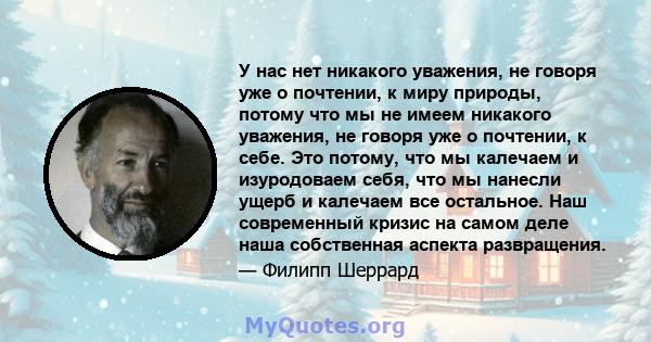 У нас нет никакого уважения, не говоря уже о почтении, к миру природы, потому что мы не имеем никакого уважения, не говоря уже о почтении, к себе. Это потому, что мы калечаем и изуродоваем себя, что мы нанесли ущерб и