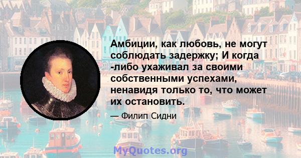 Амбиции, как любовь, не могут соблюдать задержку; И когда -либо ухаживал за своими собственными успехами, ненавидя только то, что может их остановить.