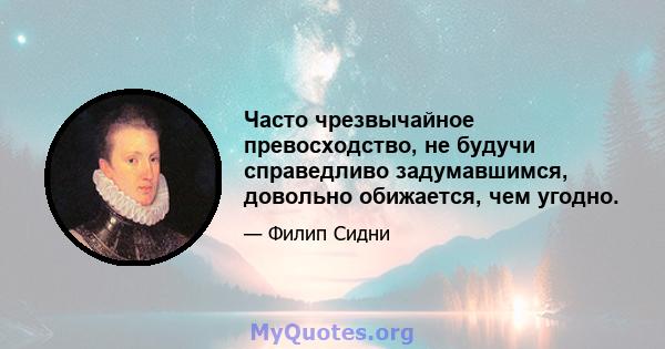 Часто чрезвычайное превосходство, не будучи справедливо задумавшимся, довольно обижается, чем угодно.