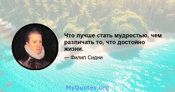 Что лучше стать мудростью, чем различать то, что достойно жизни.