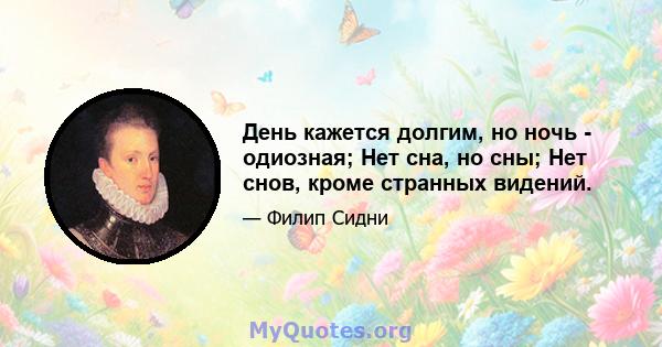 День кажется долгим, но ночь - одиозная; Нет сна, но сны; Нет снов, кроме странных видений.