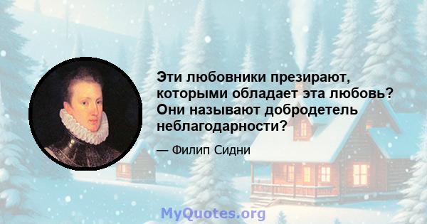 Эти любовники презирают, которыми обладает эта любовь? Они называют добродетель неблагодарности?