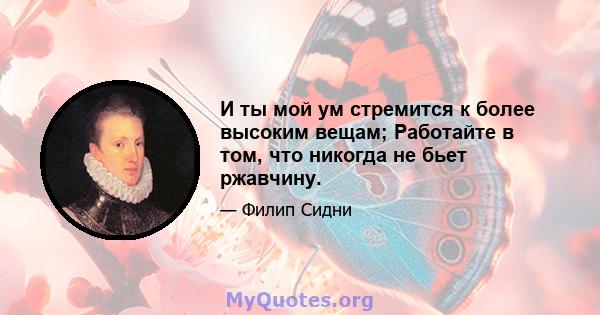 И ты мой ум стремится к более высоким вещам; Работайте в том, что никогда не бьет ржавчину.