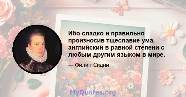 Ибо сладко и правильно произносив тщеславие ума, английский в равной степени с любым другим языком в мире.