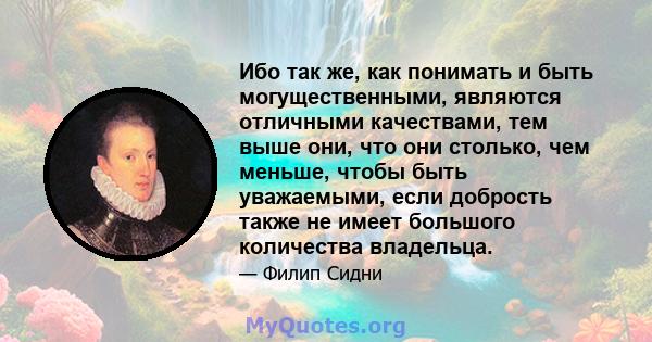 Ибо так же, как понимать и быть могущественными, являются отличными качествами, тем выше они, что они столько, чем меньше, чтобы быть уважаемыми, если добрость также не имеет большого количества владельца.