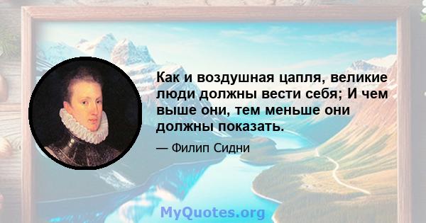 Как и воздушная цапля, великие люди должны вести себя; И чем выше они, тем меньше они должны показать.