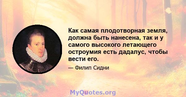 Как самая плодотворная земля, должна быть нанесена, так и у самого высокого летающего остроумия есть дадалус, чтобы вести его.