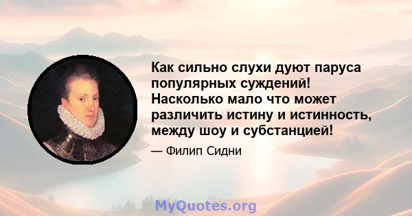 Как сильно слухи дуют паруса популярных суждений! Насколько мало что может различить истину и истинность, между шоу и субстанцией!