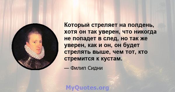 Который стреляет на полдень, хотя он так уверен, что никогда не попадет в след, но так же уверен, как и он, он будет стрелять выше, чем тот, кто стремится к кустам.