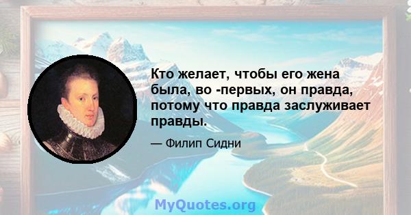 Кто желает, чтобы его жена была, во -первых, он правда, потому что правда заслуживает правды.