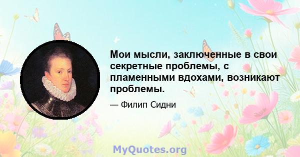 Мои мысли, заключенные в свои секретные проблемы, с пламенными вдохами, возникают проблемы.