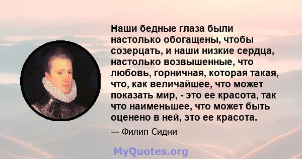 Наши бедные глаза были настолько обогащены, чтобы созерцать, и наши низкие сердца, настолько возвышенные, что любовь, горничная, которая такая, что, как величайшее, что может показать мир, - это ее красота, так что