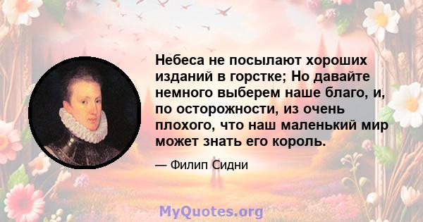 Небеса не посылают хороших изданий в горстке; Но давайте немного выберем наше благо, и, по осторожности, из очень плохого, что наш маленький мир может знать его король.