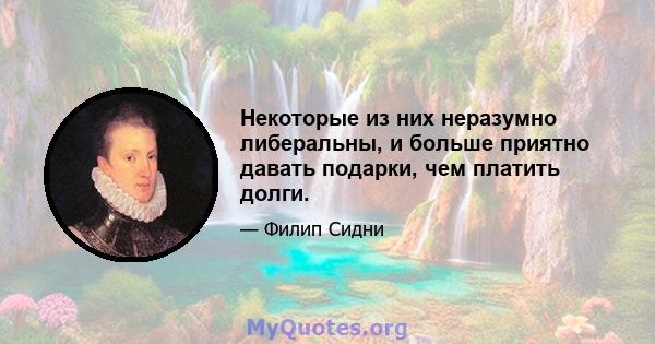 Некоторые из них неразумно либеральны, и больше приятно давать подарки, чем платить долги.