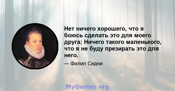 Нет ничего хорошего, что я боюсь сделать это для моего друга; Ничего такого маленького, что я не буду презирать это для него.