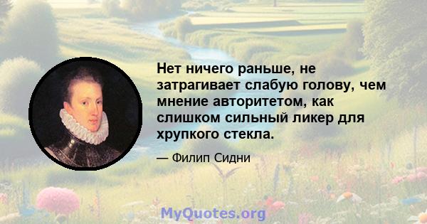 Нет ничего раньше, не затрагивает слабую голову, чем мнение авторитетом, как слишком сильный ликер для хрупкого стекла.