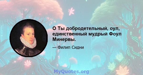 O Ты добродетельный, оул, единственный мудрый Фоул Минервы.