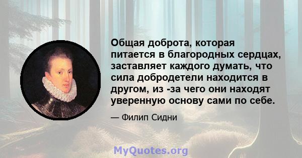 Общая доброта, которая питается в благородных сердцах, заставляет каждого думать, что сила добродетели находится в другом, из -за чего они находят уверенную основу сами по себе.