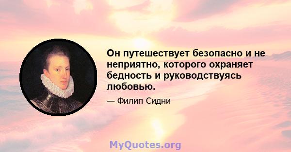 Он путешествует безопасно и не неприятно, которого охраняет бедность и руководствуясь любовью.