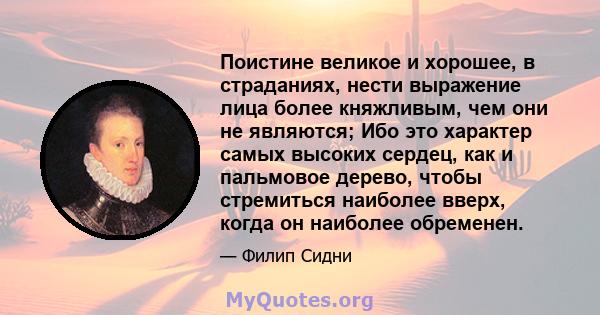 Поистине великое и хорошее, в страданиях, нести выражение лица более княжливым, чем они не являются; Ибо это характер самых высоких сердец, как и пальмовое дерево, чтобы стремиться наиболее вверх, когда он наиболее