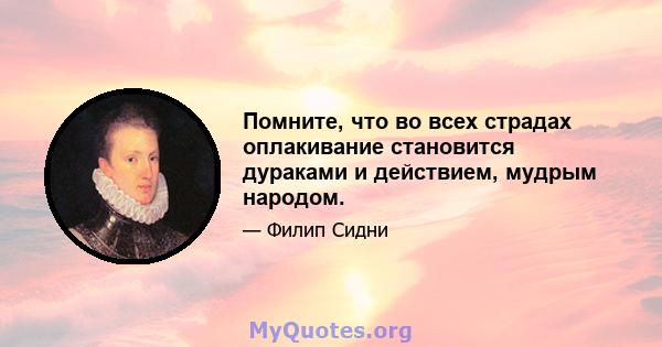 Помните, что во всех страдах оплакивание становится дураками и действием, мудрым народом.