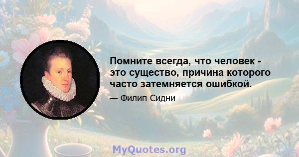 Помните всегда, что человек - это существо, причина которого часто затемняется ошибкой.