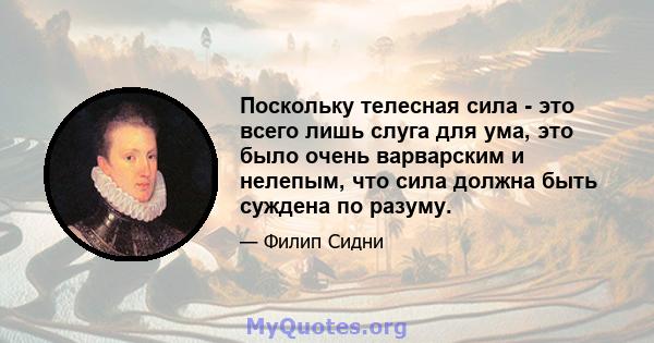 Поскольку телесная сила - это всего лишь слуга для ума, это было очень варварским и нелепым, что сила должна быть суждена по разуму.